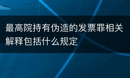 最高院持有伪造的发票罪相关解释包括什么规定