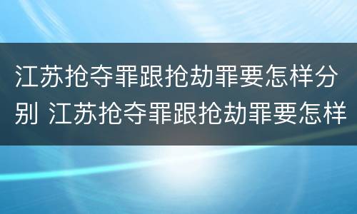 江苏抢夺罪跟抢劫罪要怎样分别 江苏抢夺罪跟抢劫罪要怎样分别呢