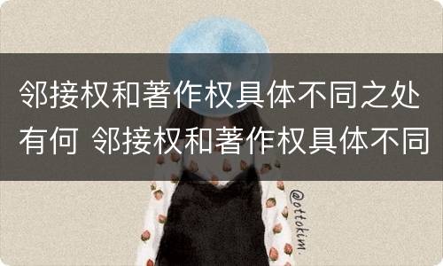邻接权和著作权具体不同之处有何 邻接权和著作权具体不同之处有何意义