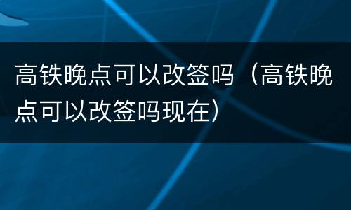 高铁晚点可以改签吗（高铁晚点可以改签吗现在）