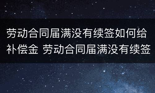 劳动合同届满没有续签如何给补偿金 劳动合同届满没有续签如何给补偿金呢