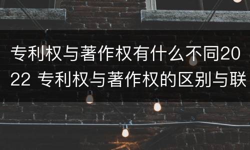 专利权与著作权有什么不同2022 专利权与著作权的区别与联系