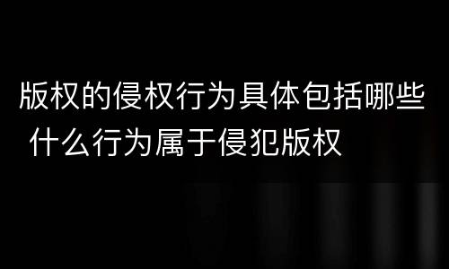 版权的侵权行为具体包括哪些 什么行为属于侵犯版权