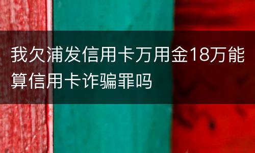 我欠浦发信用卡万用金18万能算信用卡诈骗罪吗