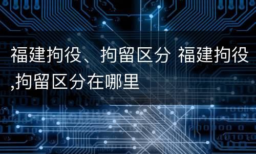 福建拘役、拘留区分 福建拘役,拘留区分在哪里