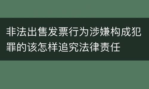 非法出售发票行为涉嫌构成犯罪的该怎样追究法律责任