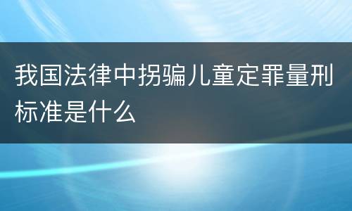 我国法律中拐骗儿童定罪量刑标准是什么