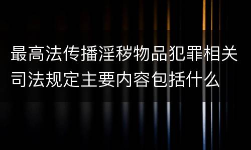 最高法传播淫秽物品犯罪相关司法规定主要内容包括什么