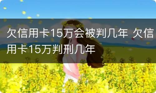 欠信用卡15万会被判几年 欠信用卡15万判刑几年