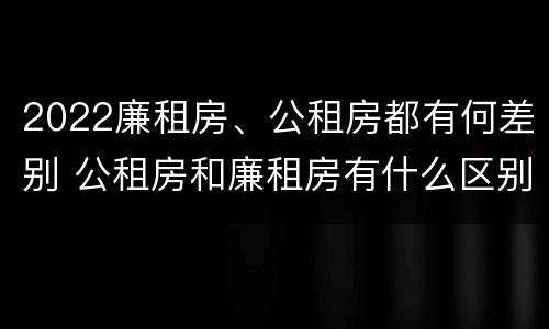 2022廉租房、公租房都有何差别 公租房和廉租房有什么区别?2019年的