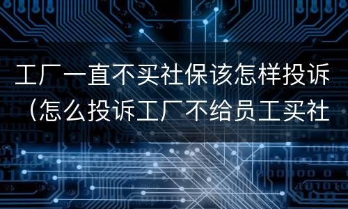 工厂一直不买社保该怎样投诉（怎么投诉工厂不给员工买社保）