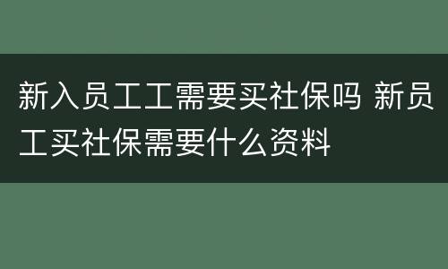 新入员工工需要买社保吗 新员工买社保需要什么资料