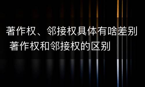 著作权、邻接权具体有啥差别 著作权和邻接权的区别