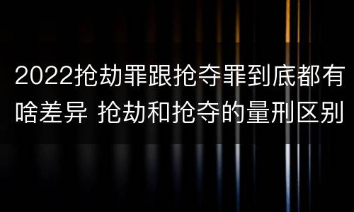 2022抢劫罪跟抢夺罪到底都有啥差异 抢劫和抢夺的量刑区别