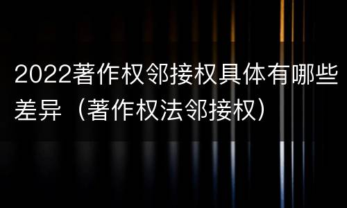 2022著作权邻接权具体有哪些差异（著作权法邻接权）