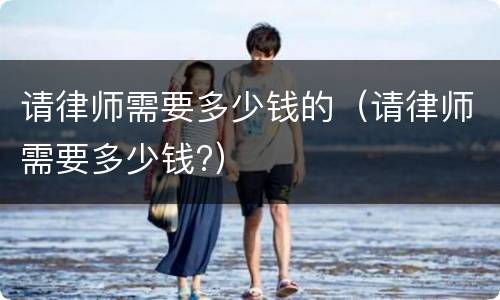 请律师需要多少钱的（请律师需要多少钱?）
