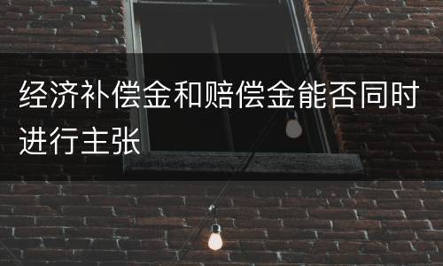 经济补偿金和赔偿金能否同时进行主张