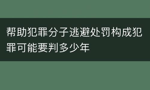 帮助犯罪分子逃避处罚构成犯罪可能要判多少年