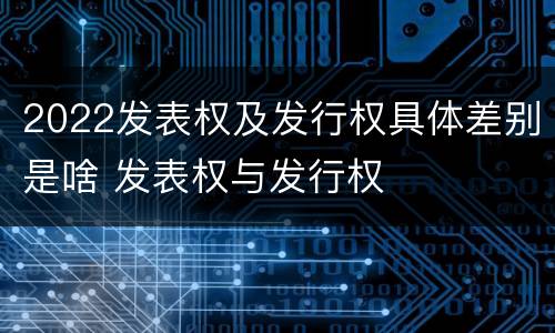 2022发表权及发行权具体差别是啥 发表权与发行权