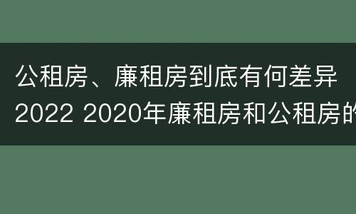 公租房、廉租房到底有何差异2022 2020年廉租房和公租房的区别