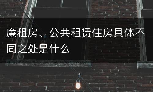廉租房、公共租赁住房具体不同之处是什么