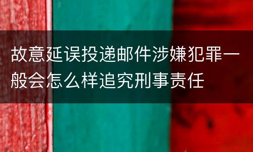 故意延误投递邮件涉嫌犯罪一般会怎么样追究刑事责任