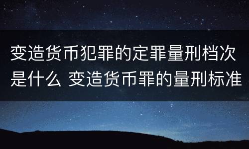 变造货币犯罪的定罪量刑档次是什么 变造货币罪的量刑标准