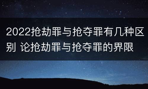 2022抢劫罪与抢夺罪有几种区别 论抢劫罪与抢夺罪的界限