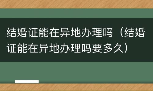 结婚证能在异地办理吗（结婚证能在异地办理吗要多久）