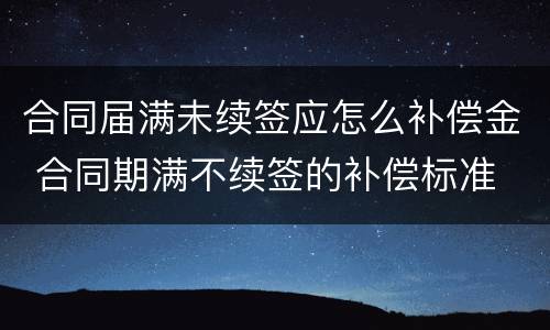 合同届满未续签应怎么补偿金 合同期满不续签的补偿标准