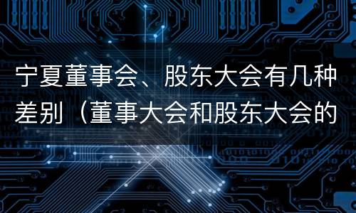 宁夏董事会、股东大会有几种差别（董事大会和股东大会的区别）