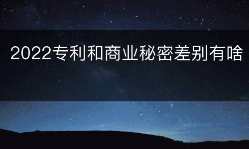 2022专利和商业秘密差别有啥