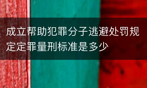 成立帮助犯罪分子逃避处罚规定定罪量刑标准是多少