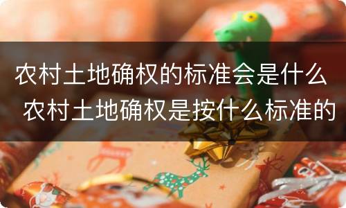 农村土地确权的标准会是什么 农村土地确权是按什么标准的