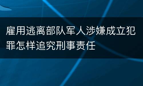 雇用逃离部队军人涉嫌成立犯罪怎样追究刑事责任
