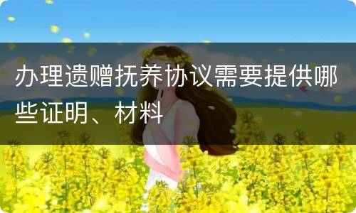 办理遗赠抚养协议需要提供哪些证明、材料