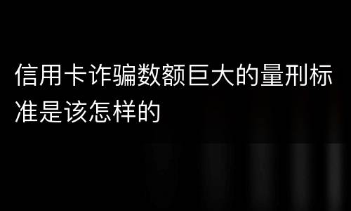 信用卡诈骗数额巨大的量刑标准是该怎样的