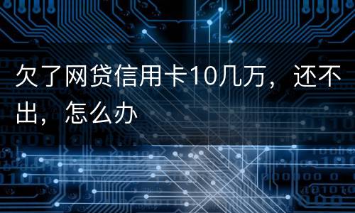 欠了网贷信用卡10几万，还不出，怎么办
