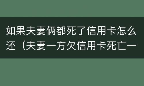 如果夫妻俩都死了信用卡怎么还（夫妻一方欠信用卡死亡一方无力偿还）