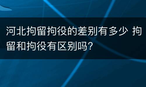河北拘留拘役的差别有多少 拘留和拘役有区别吗?