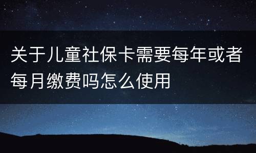 关于儿童社保卡需要每年或者每月缴费吗怎么使用