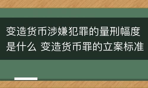 变造货币涉嫌犯罪的量刑幅度是什么 变造货币罪的立案标准