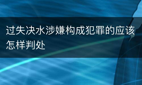 过失决水涉嫌构成犯罪的应该怎样判处