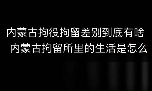 内蒙古拘役拘留差别到底有啥 内蒙古拘留所里的生活是怎么样的