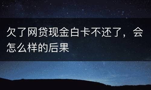 欠了网贷现金白卡不还了，会怎么样的后果