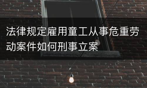 法律规定雇用童工从事危重劳动案件如何刑事立案