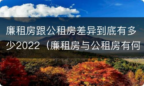 廉租房跟公租房差异到底有多少2022（廉租房与公租房有何区别）