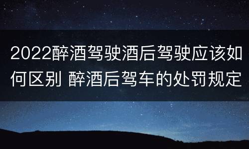 2022醉酒驾驶酒后驾驶应该如何区别 醉酒后驾车的处罚规定2020年