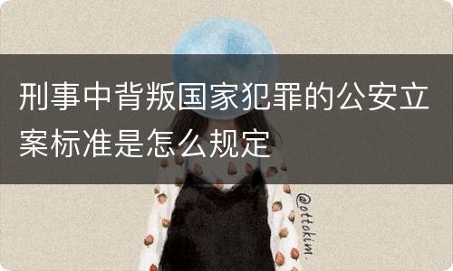 刑事中背叛国家犯罪的公安立案标准是怎么规定