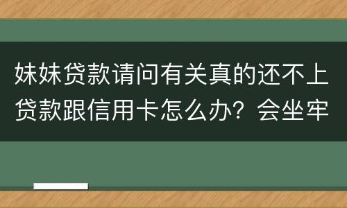 妹妹贷款请问有关真的还不上贷款跟信用卡怎么办？会坐牢